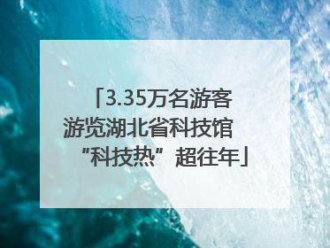 3.35万名游客游览湖北省科技馆 “科技热”超往年
