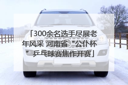 300余名选手尽展老年风采 河南省“公仆杯”乒乓球赛焦作开赛