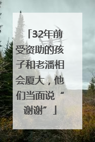 32年前受资助的孩子和老潘相会厦大，他们当面说“谢谢”