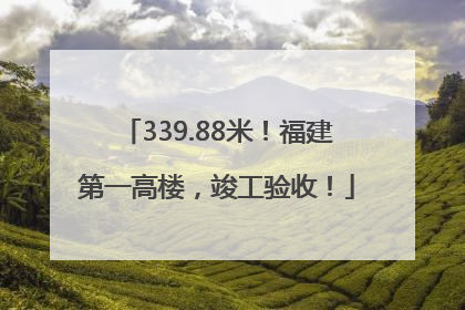 339.88米！福建第一高楼，竣工验收！