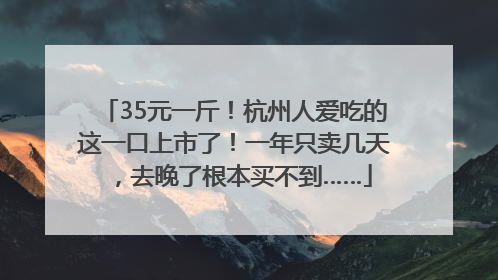 35元一斤！杭州人爱吃的这一口上市了！一年只卖几天，去晚了根本买不到……