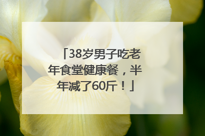 38岁男子吃老年食堂健康餐，半年减了60斤！
