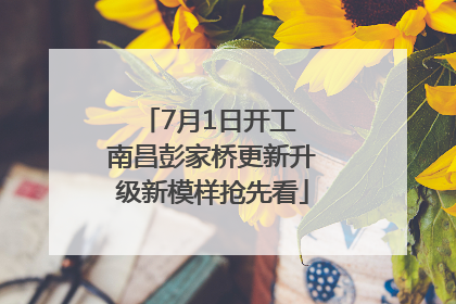7月1日开工 南昌彭家桥更新升级新模样抢先看