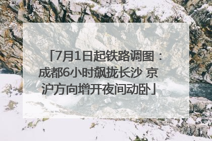 7月1日起铁路调图：成都6小时飙拢长沙 京沪方向增开夜间动卧