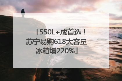 550L+成首选！苏宁易购618大容量冰箱增220%