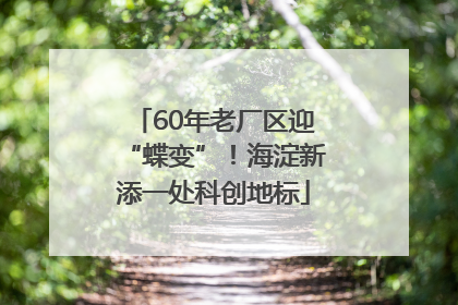 60年老厂区迎“蝶变”！海淀新添一处科创地标