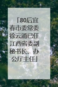 80后宜春市委常委徐云涌已任江西省委副秘书长、办公厅主任