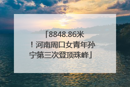 8848.86米！河南周口女青年孙宁第三次登顶珠峰
