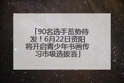 90名选手蓄势待发！6月22日资阳将开启青少年书画传习市级选拔赛