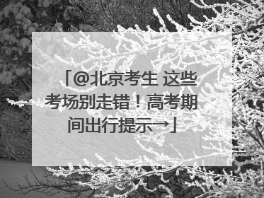 @北京考生 这些考场别走错！高考期间出行提示→