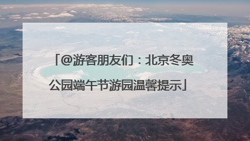 @游客朋友们：北京冬奥公园端午节游园温馨提示