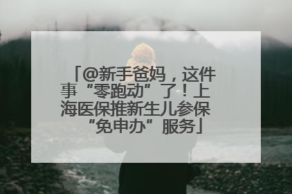 @新手爸妈，这件事“零跑动”了！上海医保推新生儿参保“免申办”服务