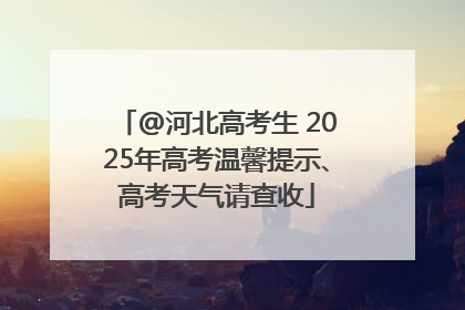 @河北高考生 2025年高考温馨提示、高考天气请查收