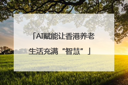 AI赋能让香港养老生活充满“智慧”